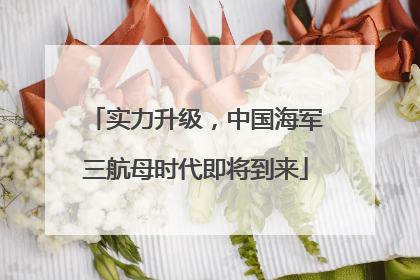 实力升级，中国海军三航母时代即将到来