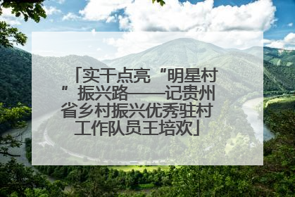 实干点亮“明星村”振兴路——记贵州省乡村振兴优秀驻村工作队员王培欢
