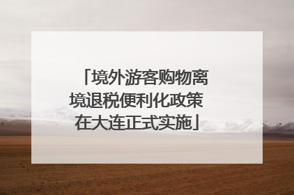 境外游客购物离境退税便利化政策在大连正式实施