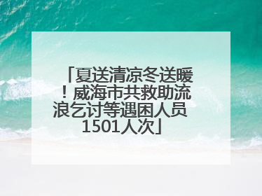 夏送清凉冬送暖！威海市共救助流浪乞讨等遇困人员1501人次