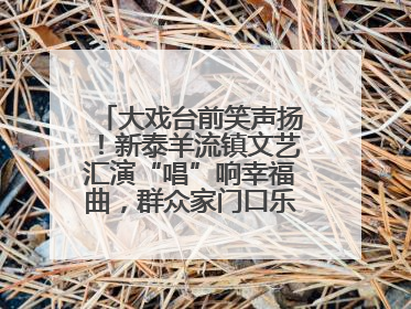 大戏台前笑声扬！新泰羊流镇文艺汇演“唱”响幸福曲，群众家门口乐享“文化大餐”