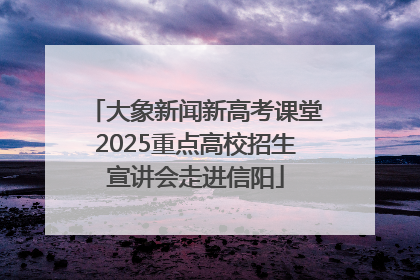 大象新闻新高考课堂2025重点高校招生宣讲会走进信阳