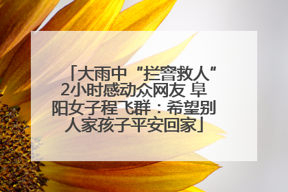 大雨中“拦窨救人”2小时感动众网友 阜阳女子程飞群：希望别人家孩子平安回家