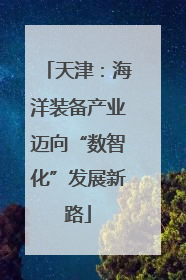 天津：海洋装备产业迈向“数智化”发展新路