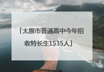 太原市普通高中今年招收特长生1535人