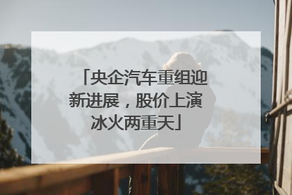 央企汽车重组迎新进展，股价上演冰火两重天