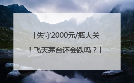 失守2000元/瓶大关！飞天茅台还会跌吗？