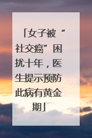 女子被“社交癌”困扰十年，医生提示预防此病有黄金期