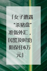 女子遭遇“杀猪盘”准备外汇，民警及时劝阻保住6万元