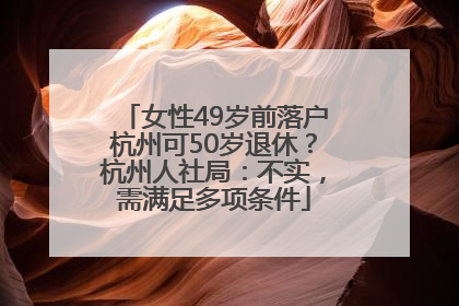 女性49岁前落户杭州可50岁退休？杭州人社局：不实，需满足多项条件