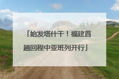 始发塔什干！福建首趟回程中亚班列开行