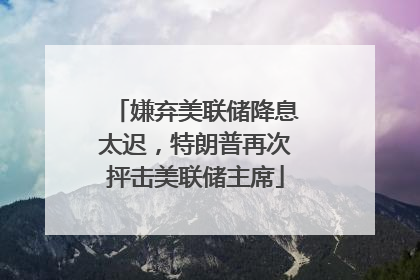 嫌弃美联储降息太迟，特朗普再次抨击美联储主席