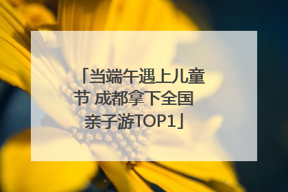当端午遇上儿童节 成都拿下全国亲子游TOP1
