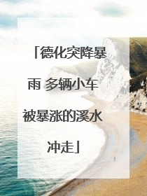 德化突降暴雨 多辆小车被暴涨的溪水冲走