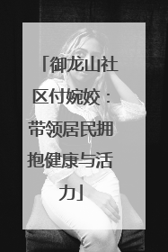 御龙山社区付婉姣：带领居民拥抱健康与活力
