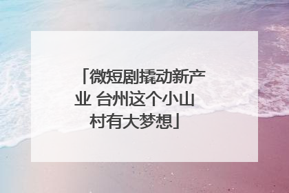 微短剧撬动新产业 台州这个小山村有大梦想