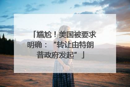 尴尬！美国被要求明确：“转让由特朗普政府发起”