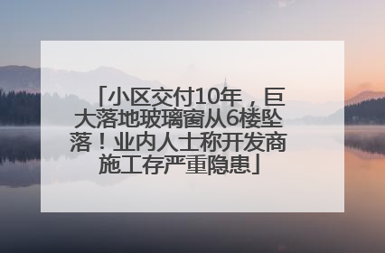 小区交付10年，巨大落地玻璃窗从6楼坠落！业内人士称开发商施工存严重隐患