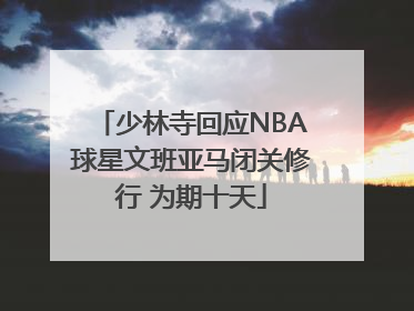 少林寺回应NBA球星文班亚马闭关修行 为期十天