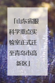 山东省眼科学重点实验室正式迁至青岛市高新区