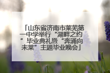 山东省济南市莱芜第一中学举行“湖畔之约”毕业典礼暨“奔涌向未莱”主题毕业晚会
