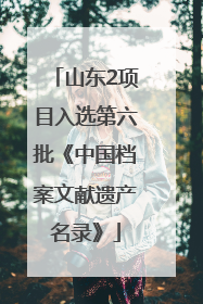 山东2项目入选第六批《中国档案文献遗产名录》