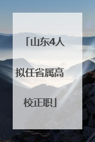 山东4人拟任省属高校正职