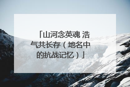 山河念英魂 浩气共长存（地名中的抗战记忆）
