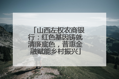 山西左权农商银行：红色基因铸就清廉底色，普惠金融赋能乡村振兴