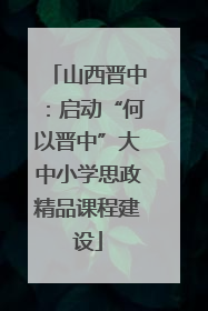 山西晋中：启动“何以晋中”大中小学思政精品课程建设