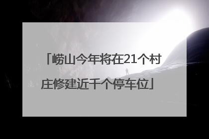 崂山今年将在21个村庄修建近千个停车位