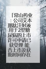 常山药业：公司艾本那肽注射液用于2型糖尿病的上市许可申请已获受理 能否上市及获批时间存在不确定性