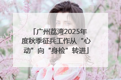 广州荔湾2025年度秋季征兵工作从“心动”向“身检”转进