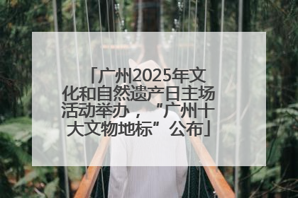 广州2025年文化和自然遗产日主场活动举办，“广州十大文物地标”公布