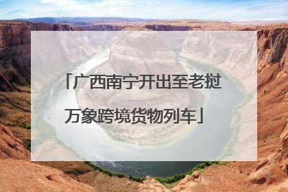 广西南宁开出至老挝万象跨境货物列车