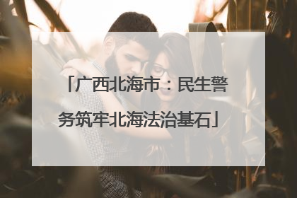 广西北海市：民生警务筑牢北海法治基石