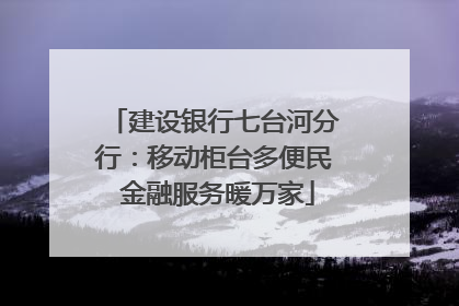建设银行七台河分行：移动柜台多便民 金融服务暖万家