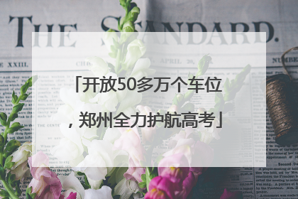开放50多万个车位，郑州全力护航高考