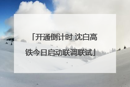 开通倒计时 沈白高铁今日启动联调联试