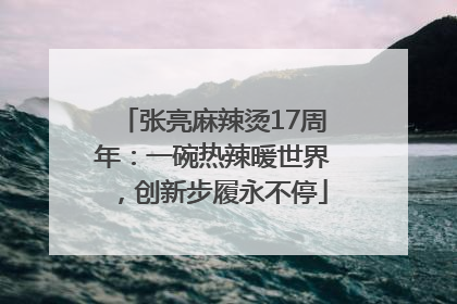张亮麻辣烫17周年：一碗热辣暖世界，创新步履永不停