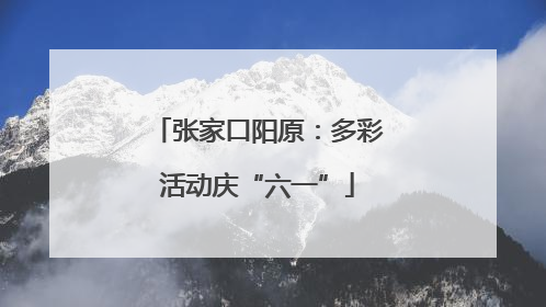 张家口阳原：多彩活动庆“六一”