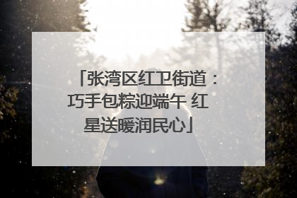 张湾区红卫街道：巧手包粽迎端午 红星送暖润民心