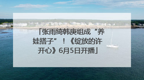 张雨绮韩庚组成“养娃搭子”！《绽放的许开心》6月5日开播
