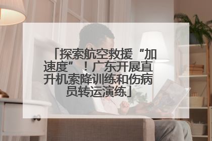 探索航空救援“加速度”！广东开展直升机索降训练和伤病员转运演练