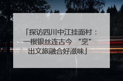 探访四川中江挂面村：一根银丝连古今 “烹”出文旅融合好滋味