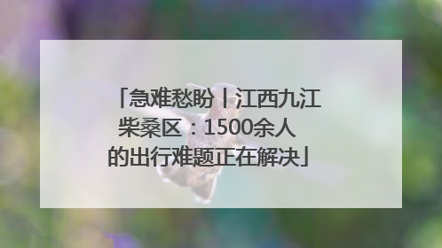 急难愁盼丨江西九江柴桑区：1500余人的出行难题正在解决