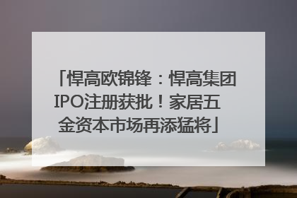 悍高欧锦锋：悍高集团IPO注册获批！家居五金资本市场再添猛将