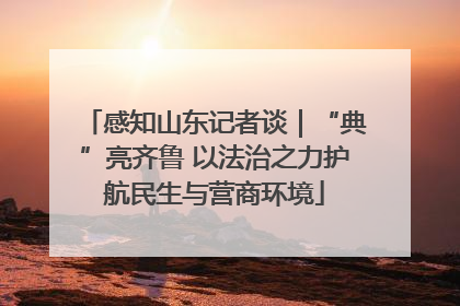 感知山东记者谈｜“典”亮齐鲁 以法治之力护航民生与营商环境