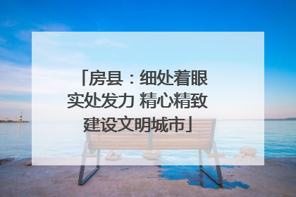 房县：细处着眼 实处发力 精心精致建设文明城市