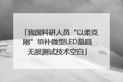 我国科研人员“以柔克刚”填补微型LED晶圆无损测试技术空白